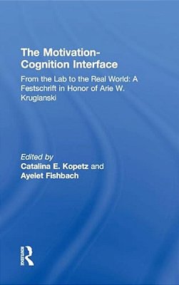 The Motivation-Cognition Interface: From The Lab To The Real World: A Festschrift In Honor Of Arie W. Kruglanski-..
