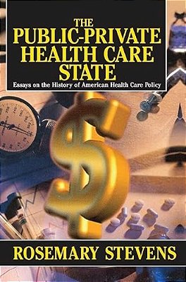 The Public-Private Health Care State: Essays On The History Of American Health Care Policy-..