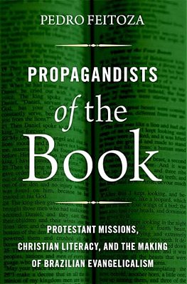 Propagandists Of The Book: Protestant Missions, Christian Literacy, And The Making Of Brazilian Evangelicalism-..
