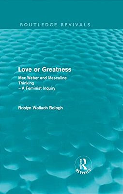 Love Or Greatness (Routledge Revivals): Max Weber And Masculine Thinking-..