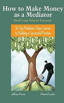 How To Make Money As A Mediator (And Create Value For Everyone): 30 Top Mediators Share Secrets To Building A Successful Practice-..