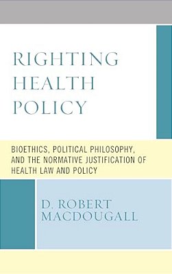 Righting Health Policy: Bioethics, Political Philosophy, And The Normative Justification Of Health Law And Policy-..