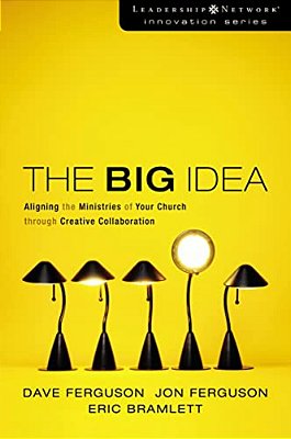 The Big Idea: Aligning The Ministries Of Your Church Through Creative Collaboration-..