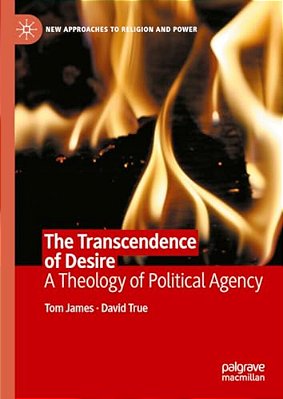 The Transcendence Of Desire: A Theology Of Political Agency-..