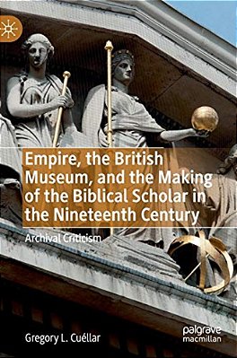 Empire, The British Museum, And The Making Of The Biblical Scholar In The Nineteenth Century: Archival Criticism-..