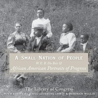A Small Nation Of People: W. E. B. Du Bois And African American Portraits Of Progress-..