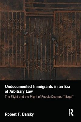 Undocumented Immigrants In An Era Of Arbitrary Law: The Flight And The Plight Of People Deemed 'Illegal'-..