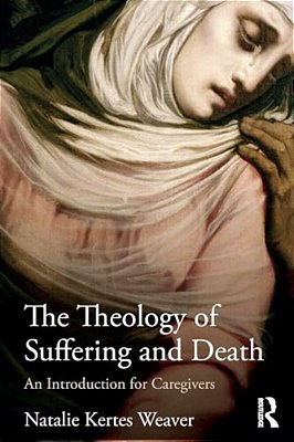 The Theology Of Suffering And Death: An Introduction For Caregivers-..