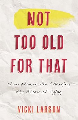 Not Too Old For That: How Women Are Changing The Story Of Aging-..