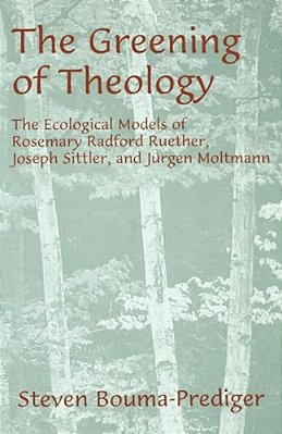 The Greening Of Theology: The Ecological Models Of Rosemary Radford Ruether, Joseph Stiller, And Jurgen Moltmann-..