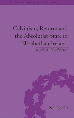 Calvinism, Reform And The Absolutist State In Elizabethan Ireland-..