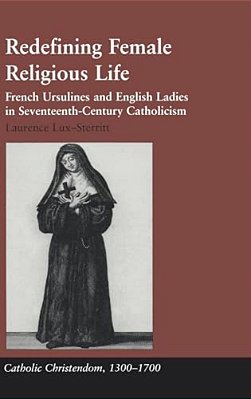 Redefining Female Religious Life: French Ursulines And English Ladies In Seventeenth-Century Catholicism-..