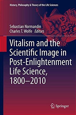 Vitalism And The Scientific Image In Post-Enlightenment Life Science, 1800-2010-..
