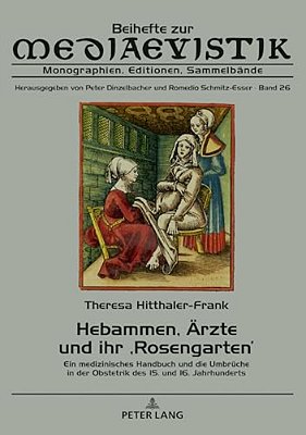 Hebammen, Aerzte Und Ihr 'Rosengarten': Ein Medizinisches Handbuch Und Die Umbrueche In Der Obstetrik Des 15. Und 16. Jahrhunderts-..