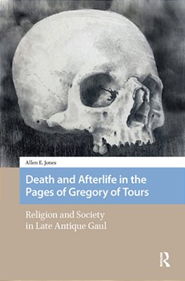 Death And Afterlife In The Pages Of Gregory Of Tours: Religion And Society In Late Antique Gaul-..