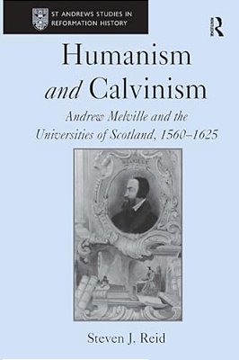 Humanism And Calvinism: Andrew Melville And The Universities Of Scotland, 1560?1625-..