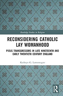 Reconsidering Catholic Lay Womanhood: Pious Transgressors In Late Nineteenth And Early Twentieth Century England-..