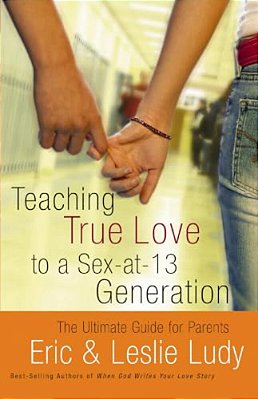 Teaching True Love To A Sex-At-13 Generation: The Ultimate Guide For Parents-..