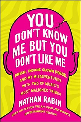 You Don't Know Me But You Don't Like Me: Phish, Insane Clown Posse, And My Misadventures With Two Of Music's Most Maligned Tribes-..