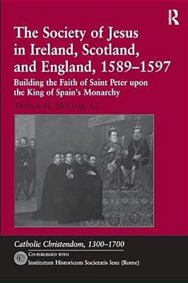 The Society Of Jesus In Ireland, Scotland, And England, 1589-1597: Building The Faith Of Saint Peter Upon The King Of Spain's Monarchy-..