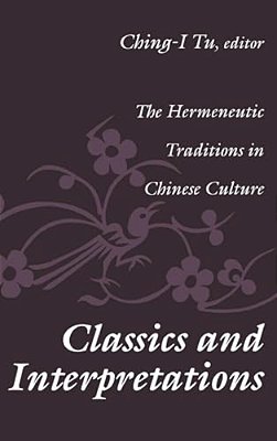 Classics And Interpretations: The Hermeneutic Traditions In Chinese Culture-..