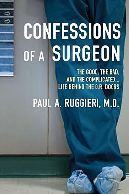 Confessions Of A Surgeon: The Good, The Bad, And The Complicated... Life Behind The O. R. Doors-..