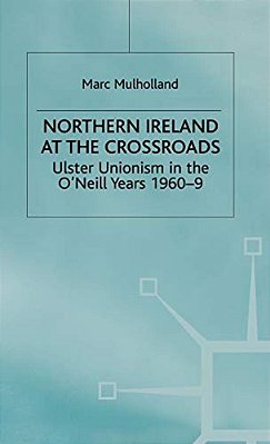 Northern Ireland At The Crossroads: Ulster Unionism In The O'Neill Years, 1960-69-..