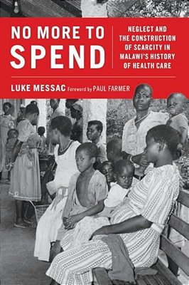 No More To Spend: Neglect And The Construction Of Scarcity In Malawi's History Of Health Care-..