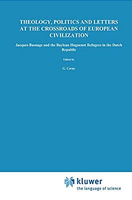 Theology, Politics And Letters At The Crossroads Of European Civilization: Jacques Basnage And The Baylean Huguenot Refugees In The Dutch Republic-..