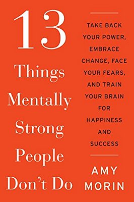13 Things Mentally Strong People Don't Do: Take Back Your Power, Embrace Change, Face Your Fears, And Train Your Brain For Happiness And Success-..