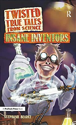 Twisted True Tales From Science: Insane Inventors-..