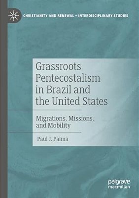 Grassroots Pentecostalism In Brazil And The United States: Migrations, Missions, And Mobility-..