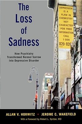 The Loss Of Sadness: How Psychiatry Transformed Normal Sorrow Into Depressive Disorder-..
