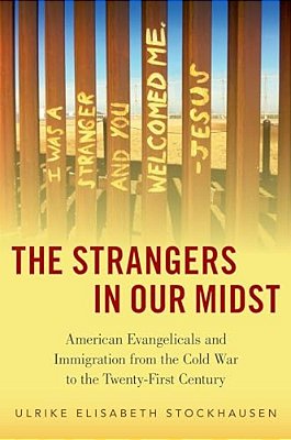 The Strangers In Our Midst: American Evangelicals And Immigration From The Cold War To The Twenty-First Century-..