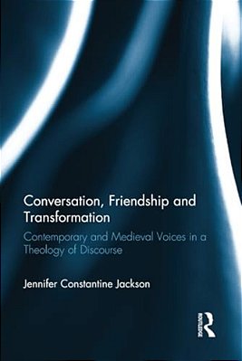 Conversation, Friendship And Transformation: Contemporary And Medieval Voices In A Theology Of Discourse-..