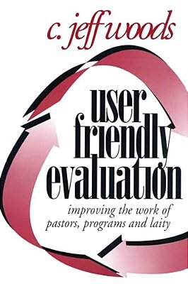 User Friendly Evaluation: Improving The Work Of Pastors, Programs, And Laity-..