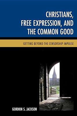 Christians, Free Expression, And The Common Good: Getting Beyond The Censorship Impulse-..
