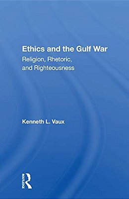 Ethics And The Gulf War: Religion, Rhetoric, And Righteousness-..