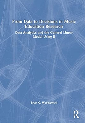 From Data To Decisions In Music Education Research: Data Analytics And The General Linear Model Using R-..