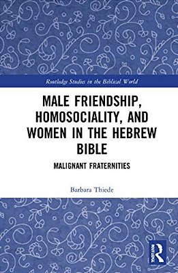 Male Friendship, Homosociality, And Women In The Hebrew Bible: Malignant Fraternities-..