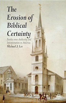 The Erosion Of Biblical Certainty: Battles Over Authority And Interpretation In America-..