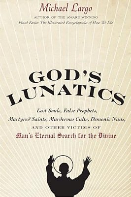 God's Lunatics: Lost Souls, False Prophets, Martyred Saints, Murderous Cults, Demonic Nuns, And Other Victims Of Man's Eternal Search For The Divine-..