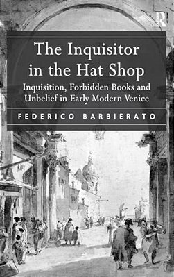 The Inquisitor In The Hat Shop: Inquisition, Forbidden Books And Unbelief In Early Modern Venice-..