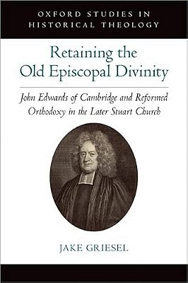 Retaining The Old Episcopal Divinity: John Edwards Of Cambridge And Reformed Orthodoxy In The Later Stuart Church-..