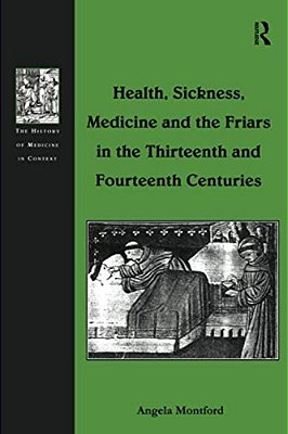 Health, Sickness, Medicine And The Friars In The Thirteenth And Fourteenth Centuries-..
