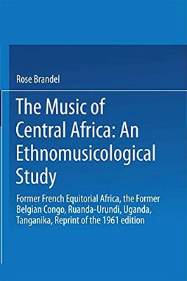 The Music Of Central Africa: An Ethnomusicological Study: Former French Equatorial Africa The Former Belgian Congo, Ruanda-Urundi Uganda, Tanganyika-..