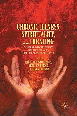 Chronic Illness, Spirituality, And Healing: Diverse Disciplinary, Religious, And Cultural Perspectives-..