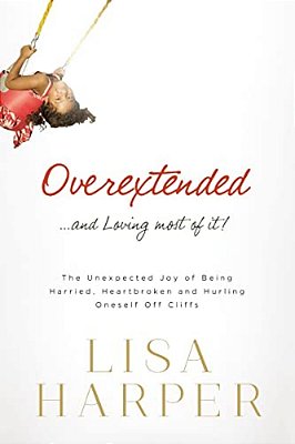 Overextended And Loving Most Of It: The Unexpected Joy Of Being Harried, Heartbroken, And Hurling Oneself Off Cliffs-..