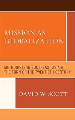 Mission As Globalization: Methodists In Southeast Asia At The Turn Of The Twentieth Century-..