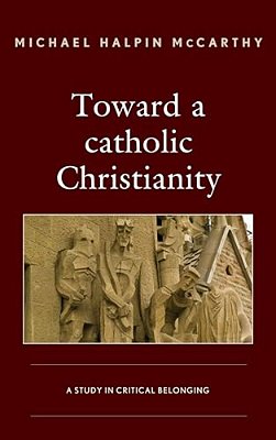 Toward A Catholic Christianity: A Study In Critical Belonging-..
